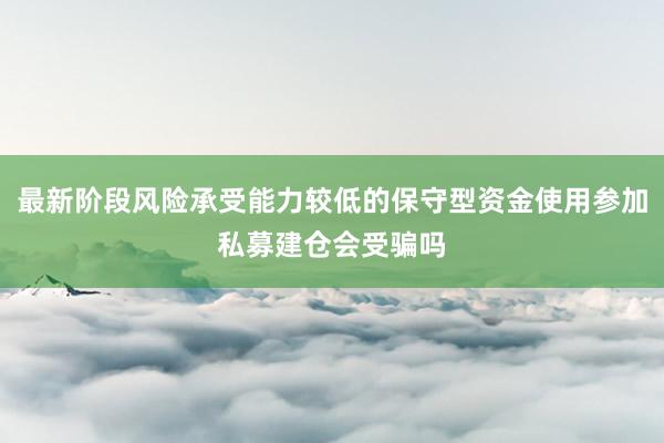 最新阶段风险承受能力较低的保守型资金使用参加私募建仓会受骗吗