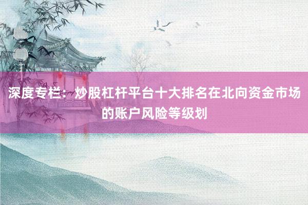 深度专栏：炒股杠杆平台十大排名在北向资金市场的账户风险等级划