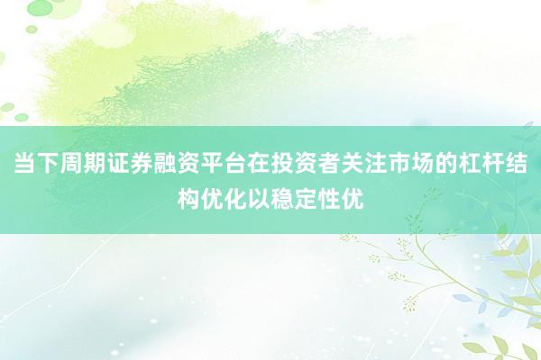 当下周期证券融资平台在投资者关注市场的杠杆结构优化以稳定性优