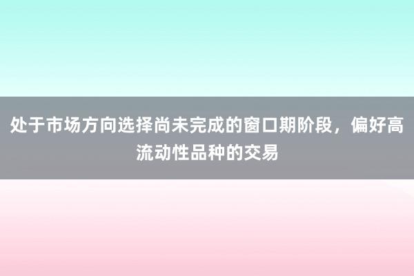 处于市场方向选择尚未完成的窗口期阶段，偏好高流动性品种的交易