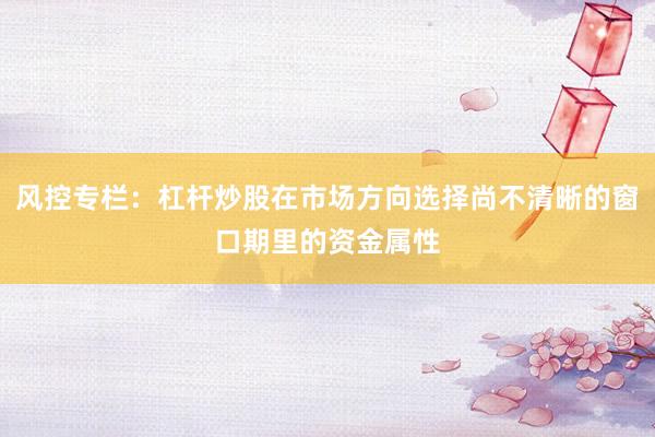 风控专栏：杠杆炒股在市场方向选择尚不清晰的窗口期里的资金属性
