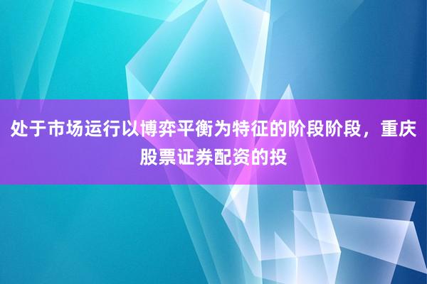 处于市场运行以博弈平衡为特征的阶段阶段，重庆股票证券配资的投