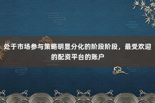处于市场参与策略明显分化的阶段阶段，最受欢迎的配资平台的账户