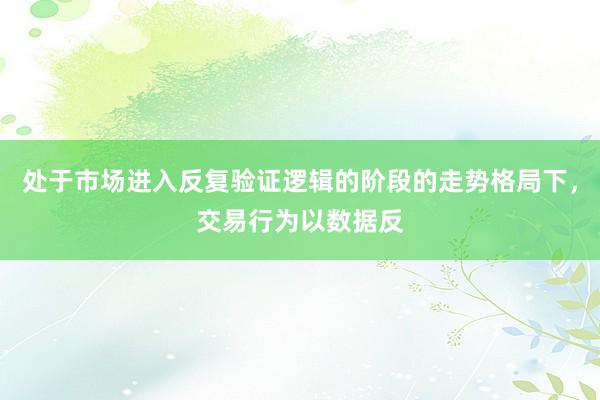 处于市场进入反复验证逻辑的阶段的走势格局下，交易行为以数据反