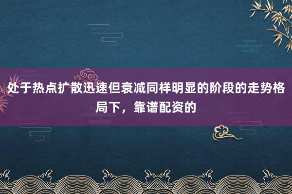 处于热点扩散迅速但衰减同样明显的阶段的走势格局下，靠谱配资的
