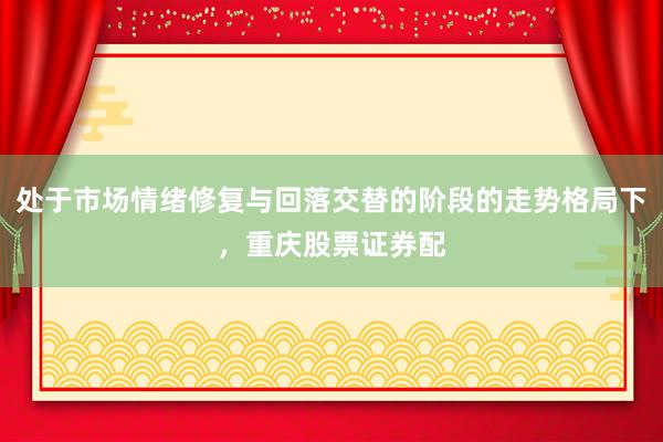 处于市场情绪修复与回落交替的阶段的走势格局下，重庆股票证券配