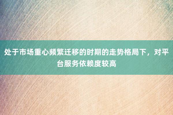处于市场重心频繁迁移的时期的走势格局下，对平台服务依赖度较高