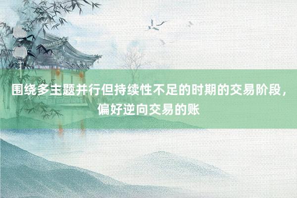 围绕多主题并行但持续性不足的时期的交易阶段，偏好逆向交易的账