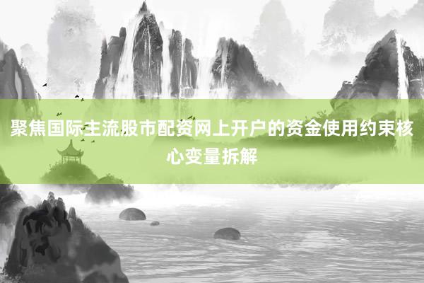 聚焦国际主流股市配资网上开户的资金使用约束核心变量拆解