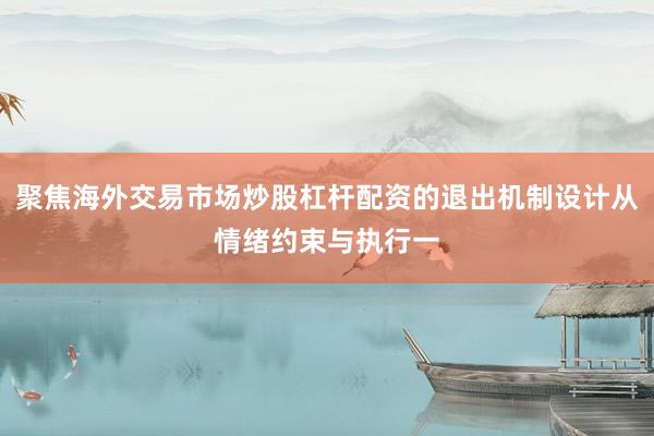 聚焦海外交易市场炒股杠杆配资的退出机制设计从情绪约束与执行一