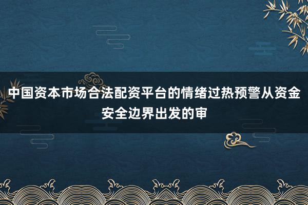 中国资本市场合法配资平台的情绪过热预警从资金安全边界出发的审