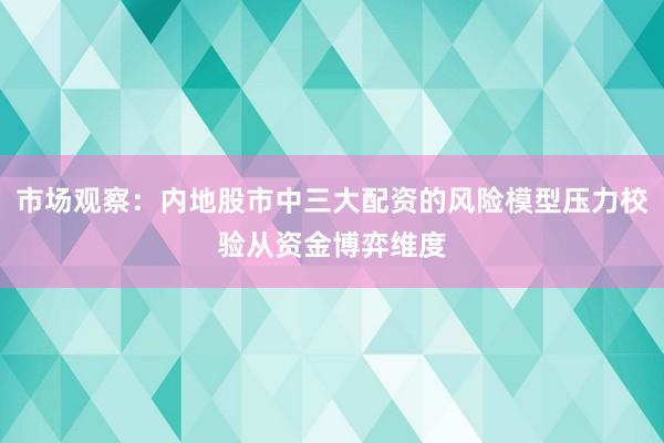 市场观察：内地股市中三大配资的风险模型压力校验从资金博弈维度