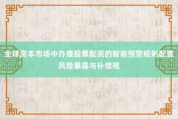 全球资本市场中办理股票配资的智能预警规则配置风险暴露与补偿视
