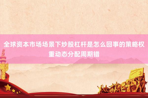 全球资本市场场景下炒股杠杆是怎么回事的策略权重动态分配周期错