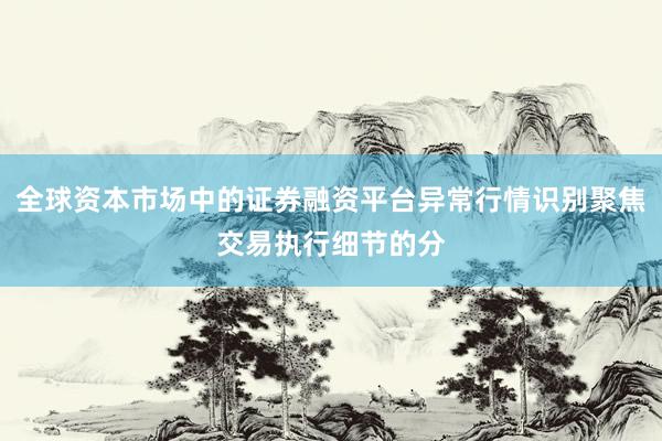 全球资本市场中的证券融资平台异常行情识别聚焦交易执行细节的分