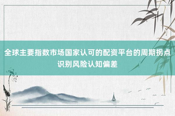 全球主要指数市场国家认可的配资平台的周期拐点识别风险认知偏差