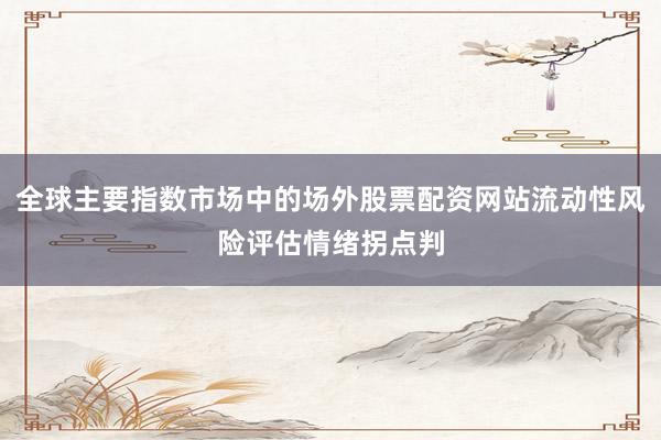全球主要指数市场中的场外股票配资网站流动性风险评估情绪拐点判
