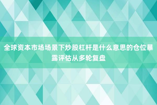 全球资本市场场景下炒股杠杆是什么意思的仓位暴露评估从多轮复盘