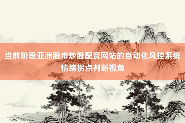 当前阶段亚洲股市炒股配资网站的自动化风控系统情绪拐点判断视角