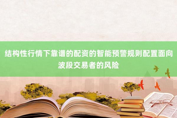 结构性行情下靠谱的配资的智能预警规则配置面向波段交易者的风险