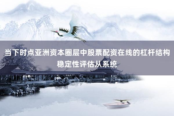 当下时点亚洲资本圈层中股票配资在线的杠杆结构稳定性评估从系统