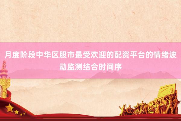 月度阶段中华区股市最受欢迎的配资平台的情绪波动监测结合时间序