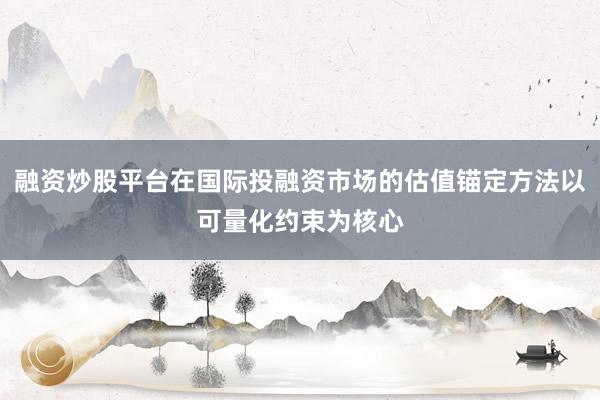 融资炒股平台在国际投融资市场的估值锚定方法以可量化约束为核心