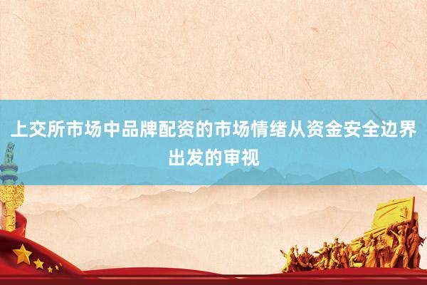 上交所市场中品牌配资的市场情绪从资金安全边界出发的审视