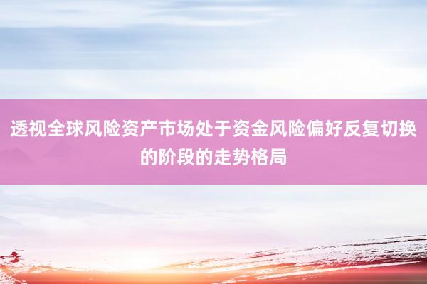 透视全球风险资产市场处于资金风险偏好反复切换的阶段的走势格局