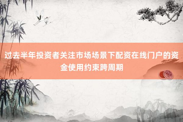 过去半年投资者关注市场场景下配资在线门户的资金使用约束跨周期